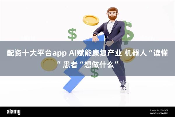 配资十大平台app AI赋能康复产业 机器人“读懂”患者“想做什么”
