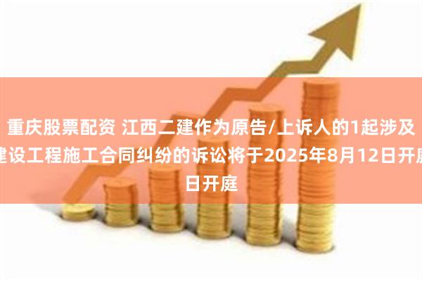 重庆股票配资 江西二建作为原告/上诉人的1起涉及建设工程施工合同纠纷的诉讼将于2025年8月12日开庭