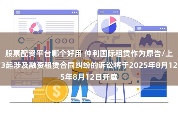 股票配资平台哪个好用 仲利国际租赁作为原告/上诉人的3起涉及融资租赁合同纠纷的诉讼将于2025年8月12日开庭