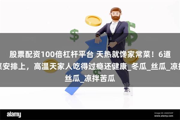 股票配资100倍杠杆平台 天热就馋家常菜！6道营养菜安排上，高温天家人吃得过瘾还健康_冬瓜_丝瓜_凉拌苦瓜
