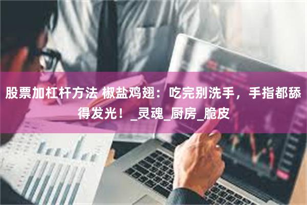 股票加杠杆方法 椒盐鸡翅：吃完别洗手，手指都舔得发光！_灵魂_厨房_脆皮