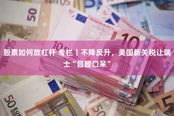 股票如何放杠杆 专栏丨不降反升，美国新关税让瑞士“目瞪口呆”