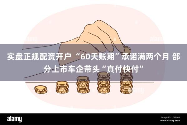 实盘正规配资开户 “60天账期”承诺满两个月 部分上市车企带头“真付快付”