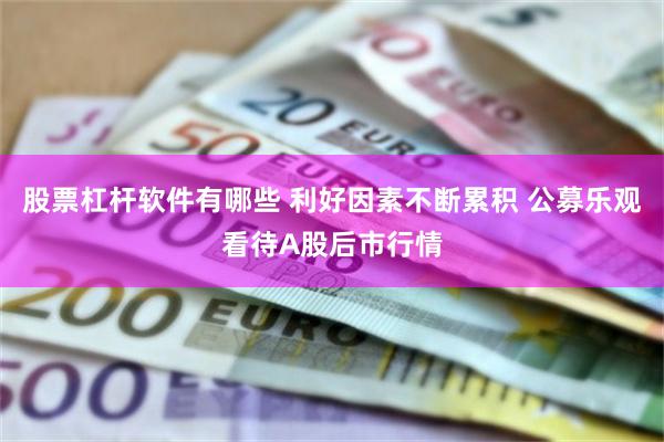 股票杠杆软件有哪些 利好因素不断累积 公募乐观看待A股后市行情
