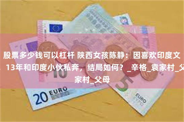 股票多少钱可以杠杆 陕西女孩陈静：因喜欢印度文化，13年和印度小伙私奔，结局如何？_辛格_袁家村_父母