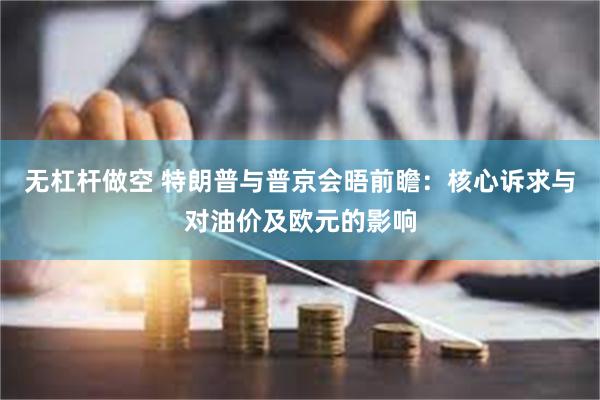无杠杆做空 特朗普与普京会晤前瞻：核心诉求与对油价及欧元的影响