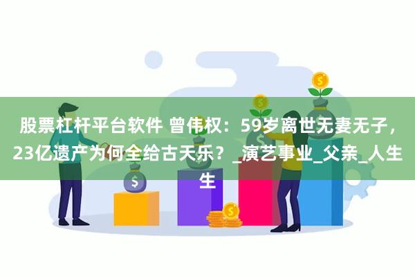 股票杠杆平台软件 曾伟权：59岁离世无妻无子，23亿遗产为何全给古天乐？_演艺事业_父亲_人生