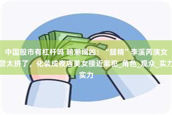 中国股市有杠杆吗 暗潮缉凶：“腿精”李溪芮演女警太拼了，化装成夜店美女接近案犯_角色_观众_实力