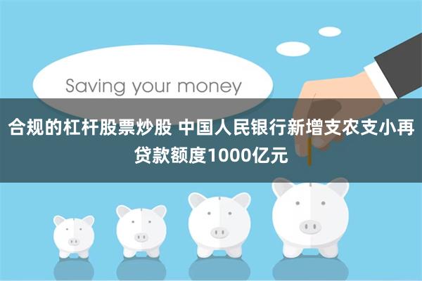 合规的杠杆股票炒股 中国人民银行新增支农支小再贷款额度1000亿元