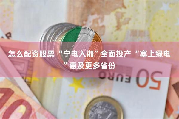 怎么配资股票 “宁电入湘”全面投产 “塞上绿电”惠及更多省份