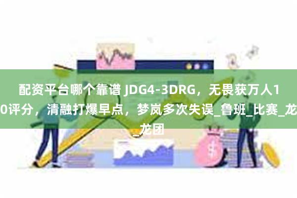 配资平台哪个靠谱 JDG4-3DRG，无畏获万人10.0评分，清融打爆早点，梦岚多次失误_鲁班_比赛_龙团