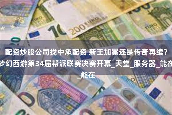 配资炒股公司找中承配资 新王加冕还是传奇再续？梦幻西游第34届帮派联赛决赛开幕_天堂_服务器_能在