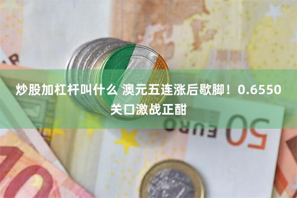 炒股加杠杆叫什么 澳元五连涨后歇脚！0.6550关口激战正酣