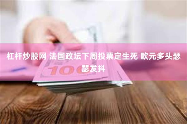 杠杆炒股网 法国政坛下周投票定生死 欧元多头瑟瑟发抖
