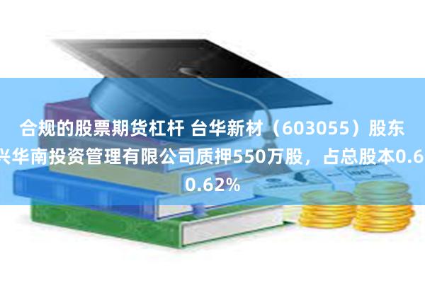 合规的股票期货杠杆 台华新材（603055）股东嘉兴华南投资管理有限公司质押550万股，占总股本0.62%
