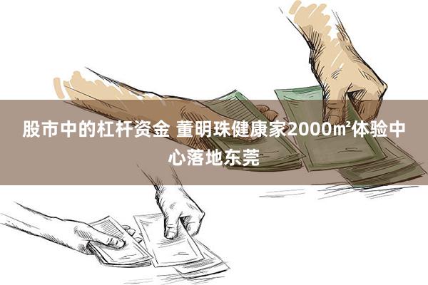 股市中的杠杆资金 董明珠健康家2000㎡体验中心落地东莞