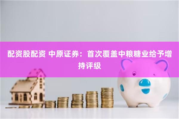 配资股配资 中原证券：首次覆盖中粮糖业给予增持评级