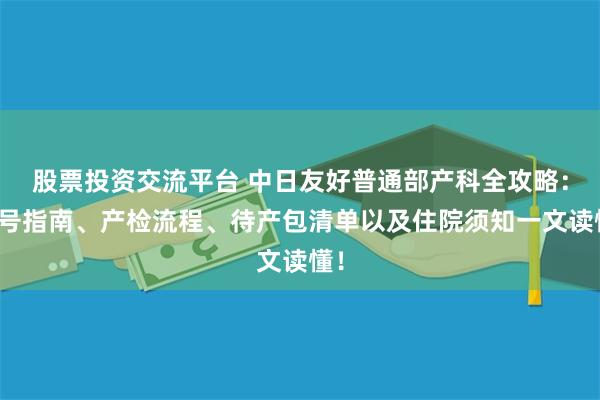 股票投资交流平台 中日友好普通部产科全攻略:挂号指南、产检流程、待产包清单以及住院须知一文读懂!