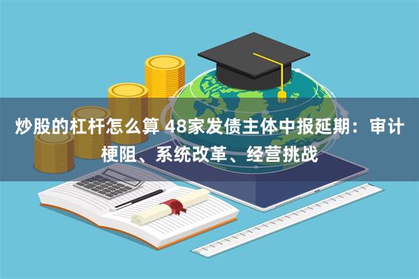 炒股的杠杆怎么算 48家发债主体中报延期：审计梗阻、系统改革、经营挑战