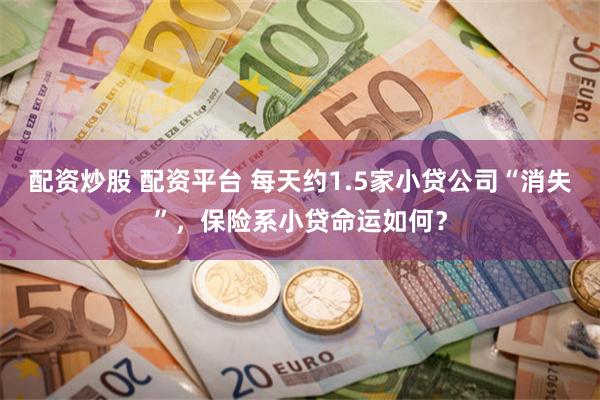 配资炒股 配资平台 每天约1.5家小贷公司“消失”，保险系小贷命运如何？