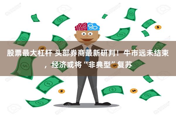 股票最大杠杆 头部券商最新研判！牛市远未结束，经济或将“非典型”复苏