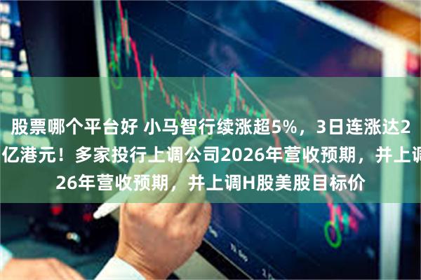 股票哪个平台好 小马智行续涨超5%，3日连涨达20%总市值458.7亿港元！多家投行上调公司2026年营收预期，并上调H股美股目标价