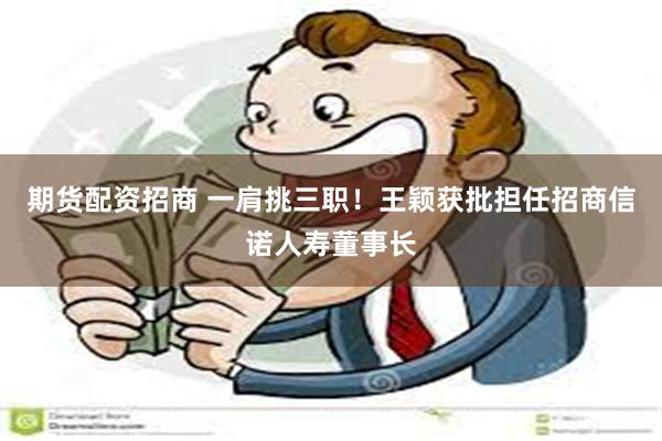期货配资招商 一肩挑三职！王颖获批担任招商信诺人寿董事长