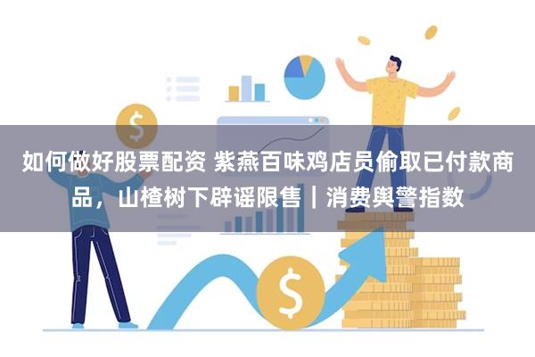 如何做好股票配资 紫燕百味鸡店员偷取已付款商品,山楂树下辟谣限售|消费舆警指数