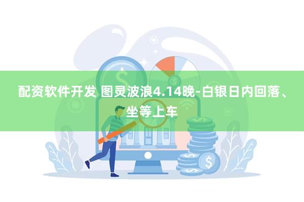 配资软件开发 图灵波浪4.14晚-白银日内回落、坐等上车