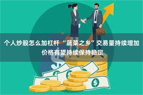 个人炒股怎么加杠杆 “蔬菜之乡”交易量持续增加 价格有望持续保持稳定