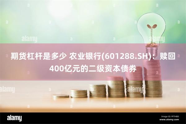 期货杠杆是多少 农业银行(601288.SH)：赎回400亿元的二级资本债券