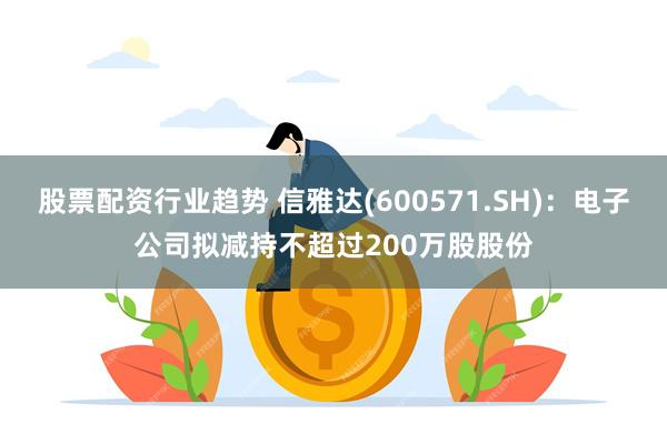 股票配资行业趋势 信雅达(600571.SH)：电子公司拟减持不超过200万股股份