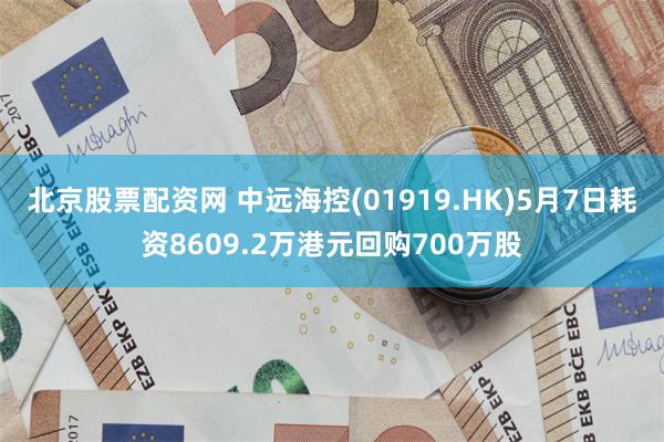北京股票配资网 中远海控(01919.HK)5月7日耗资8609.2万港元回购700万股