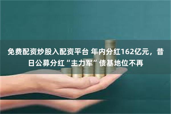 免费配资炒股入配资平台 年内分红162亿元,昔日公募分红“主力军”债基地位不再