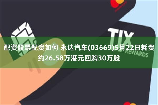 配资股票配资如何 永达汽车(03669)5月22日耗资约26.58万港元回购30万股