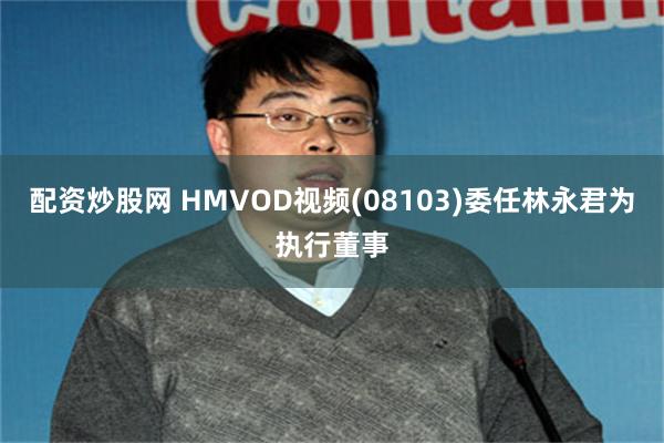 配资炒股网 HMVOD视频(08103)委任林永君为执行董事
