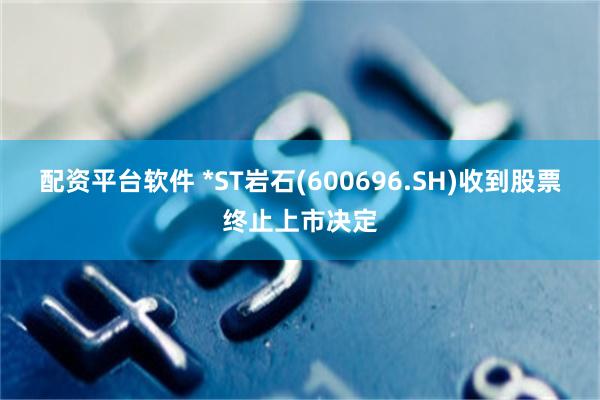 配资平台软件 *ST岩石(600696.SH)收到股票终止上市决定