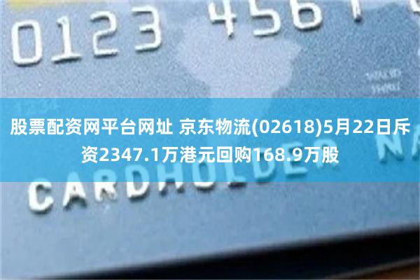 股票配资网平台网址 京东物流(02618)5月22日斥资2347.1万港元回购168.9万股
