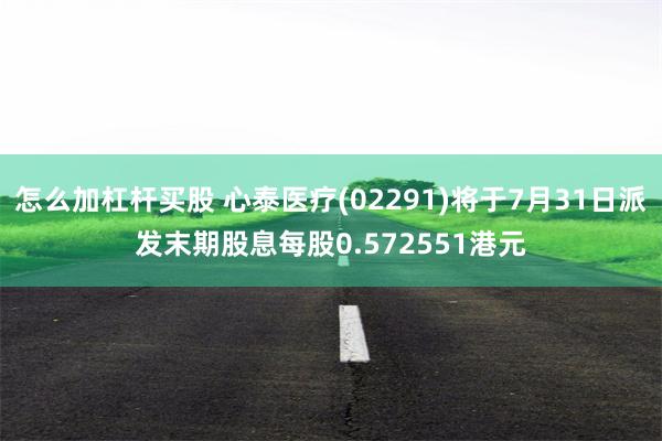 怎么加杠杆买股 心泰医疗(02291)将于7月31日派发末期股息每股0.572551港元