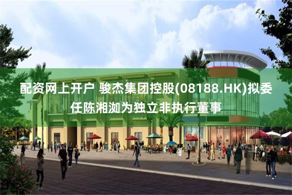 配资网上开户 骏杰集团控股(08188.HK)拟委任陈湘洳为独立非执行董事