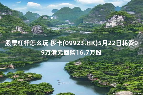 股票杠杆怎么玩 移卡(09923.HK)5月22日耗资99万港元回购16.7万股