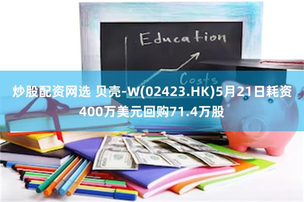 炒股配资网选 贝壳-W(02423.HK)5月21日耗资400万美元回购71.4万股