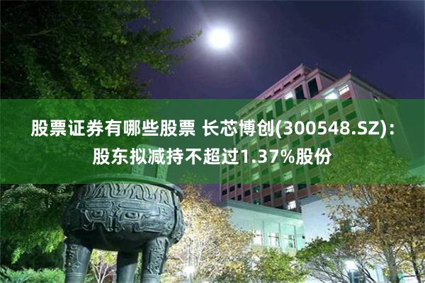 股票证券有哪些股票 长芯博创(300548.SZ)：股东拟减持不超过1.37%股份