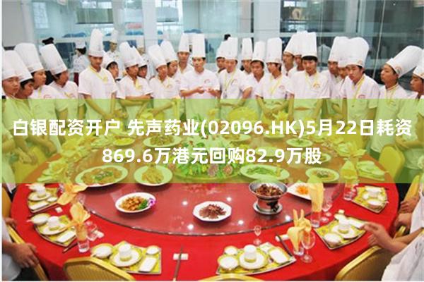 白银配资开户 先声药业(02096.HK)5月22日耗资869.6万港元回购82.9万股