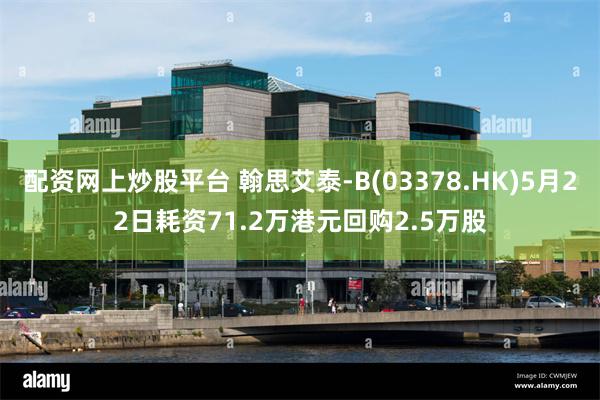 配资网上炒股平台 翰思艾泰-B(03378.HK)5月22日耗资71.2万港元回购2.5万股