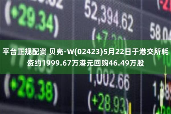 平台正规配资 贝壳-W(02423)5月22日于港交所耗资约1999.67万港元回购46.49万股