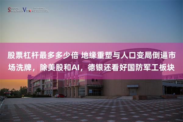 股票杠杆最多多少倍 地缘重塑与人口变局倒逼市场洗牌，除美股和AI，德银还看好国防军工板块