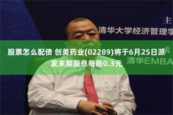 股票怎么配债 创美药业(02289)将于6月25日派发末期股息每股0.3元