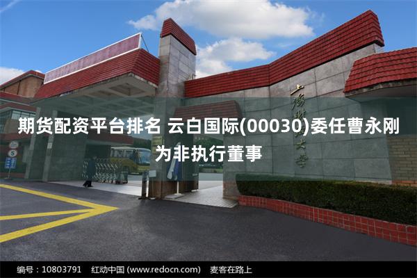 期货配资平台排名 云白国际(00030)委任曹永刚为非执行董事