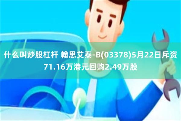 什么叫炒股杠杆 翰思艾泰-B(03378)5月22日斥资71.16万港元回购2.49万股